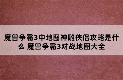 魔兽争霸3中地图神雕侠侣攻略是什么 魔兽争霸3对战地图大全